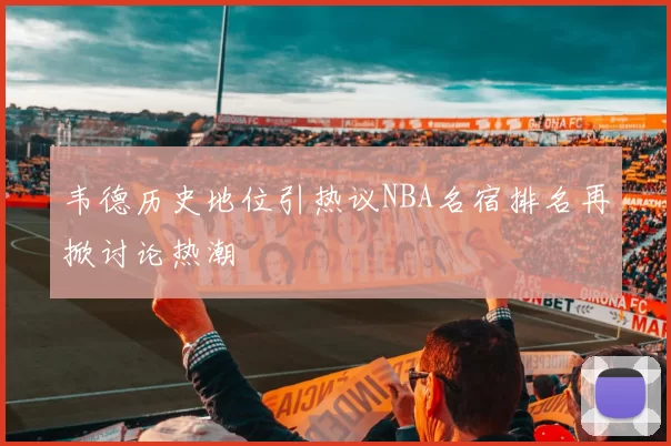 韦德历史地位引热议NBA名宿排名再掀讨论热潮