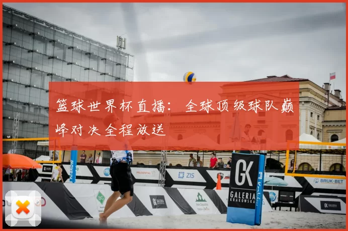 篮球世界杯直播：全球顶级球队巅峰对决全程放送