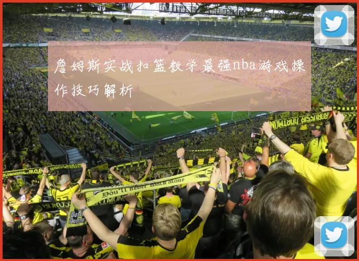 詹姆斯实战扣篮教学最强nba游戏操作技巧解析