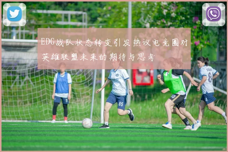 EDG战队状态转变引发热议电竞圈对英雄联盟未来的期待与思考