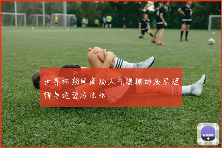 世界杯期间商场人气爆棚的底层逻辑与运营方法论