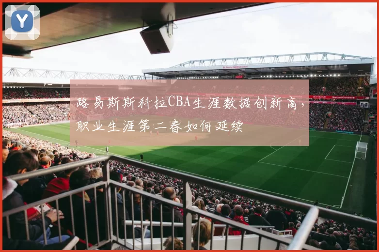 路易斯斯科拉CBA生涯数据创新高，职业生涯第二春如何延续