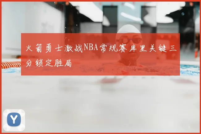 火箭勇士激战NBA常规赛库里关键三分锁定胜局