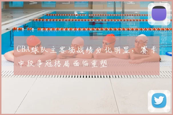 CBA球队主客场战绩分化明显，赛季中段争冠格局面临重塑