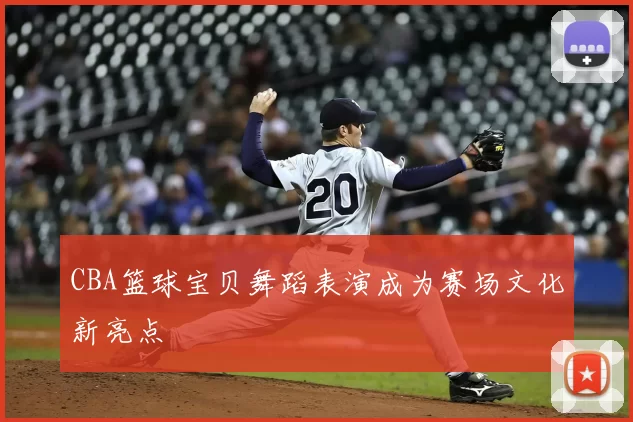 CBA篮球宝贝舞蹈表演成为赛场文化新亮点