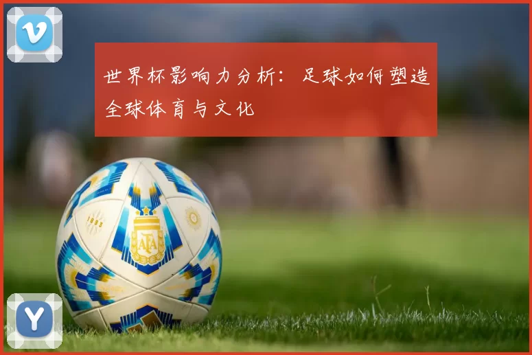 世界杯影响力分析：足球如何塑造全球体育与文化