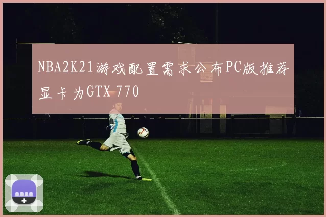 NBA2K21游戏配置需求公布PC版推荐显卡为GTX 770