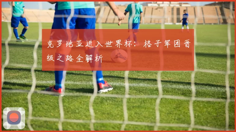 克罗地亚进入世界杯:格子军团晋级之路全解析