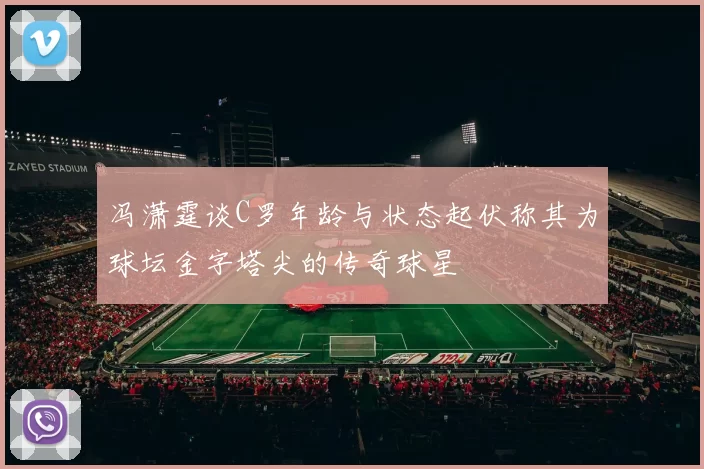 冯潇霆谈C罗年龄与状态起伏称其为球坛金字塔尖的传奇球星