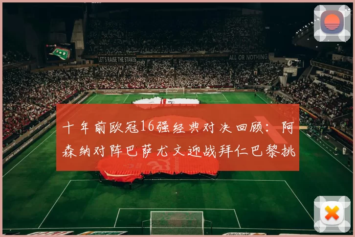 十年前欧冠16强经典对决回顾：阿森纳对阵巴萨尤文迎战拜仁巴黎挑战切尔西