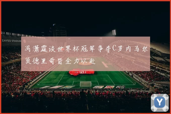 冯潇霆谈世界杯冠军争夺C罗内马尔莫德里奇皆全力以赴