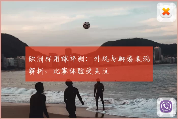 欧洲杯用球评测：外观与脚感表现解析，比赛体验受关注