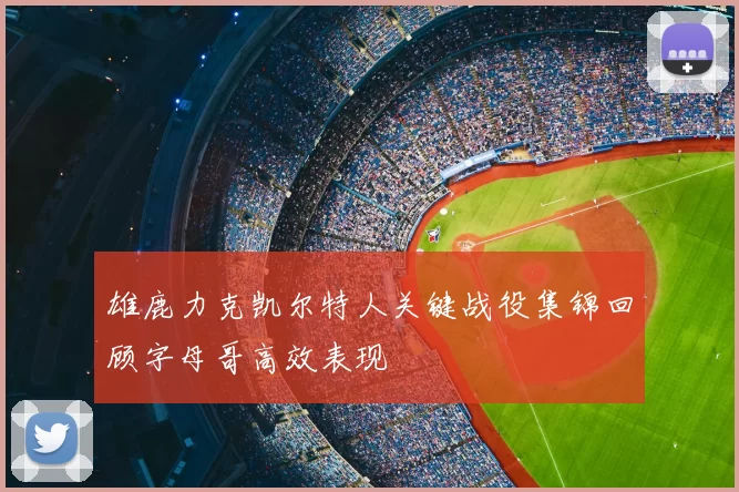 雄鹿力克凯尔特人关键战役集锦回顾字母哥高效表现