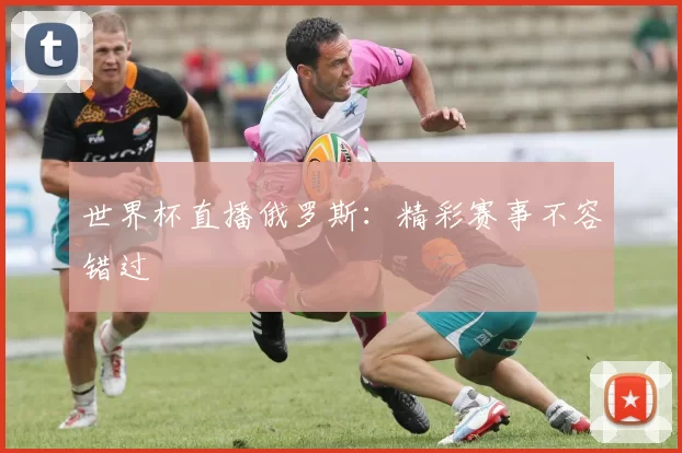 世界杯直播俄罗斯：精彩赛事不容错过