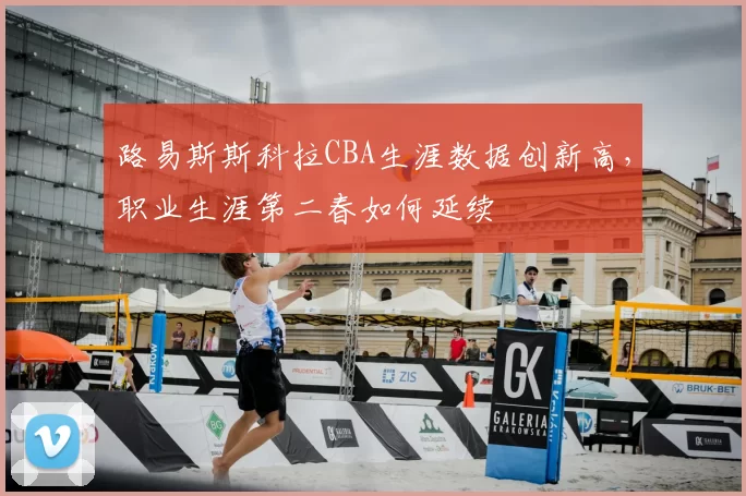 路易斯斯科拉CBA生涯数据创新高，职业生涯第二春如何延续