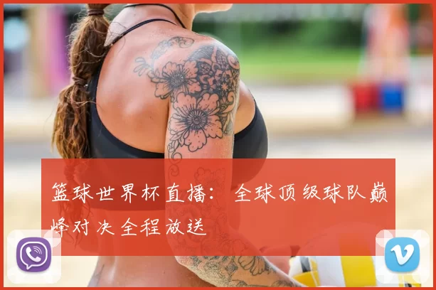 篮球世界杯直播:全球顶级球队巅峰对决全程放送