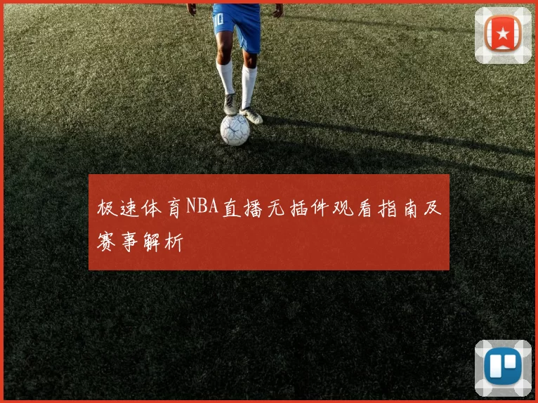 极速体育NBA直播无插件观看指南及赛事解析