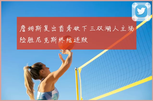 詹姆斯复出首秀砍下三双湖人主场险胜尼克斯终结连败