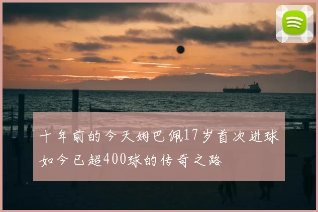 十年前的今天姆巴佩17岁首次进球如今已超400球的传奇之路