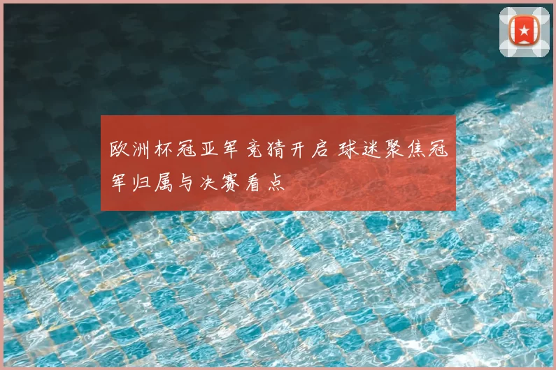 欧洲杯冠亚军竞猜开启 球迷聚焦冠军归属与决赛看点