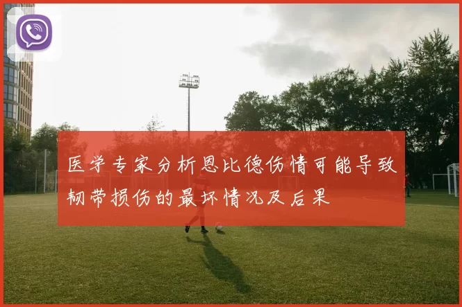医学专家分析恩比德伤情可能导致韧带损伤的最坏情况及后果