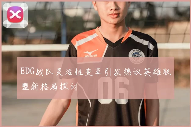 EDG战队灵活性变革引发热议英雄联盟新格局探讨