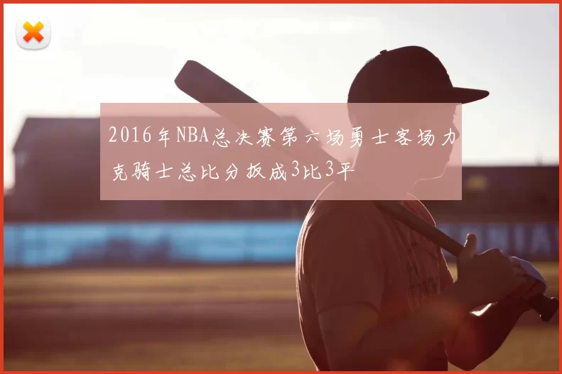 2016年NBA总决赛第六场勇士客场力克骑士总比分扳成3比3平