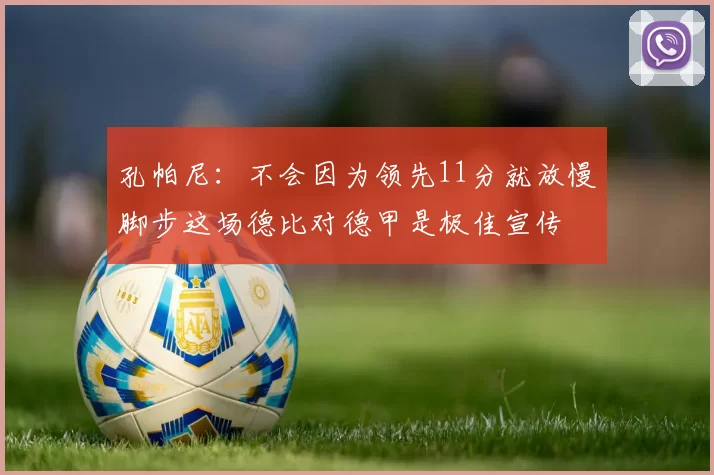孔帕尼:不会因为领先11分就放慢脚步这场德比对德甲是极佳宣传