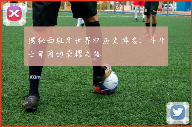 揭秘西班牙世界杯历史排名:斗牛士军团的荣耀之路