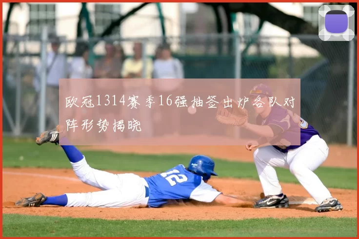 欧冠1314赛季16强抽签出炉各队对阵形势揭晓