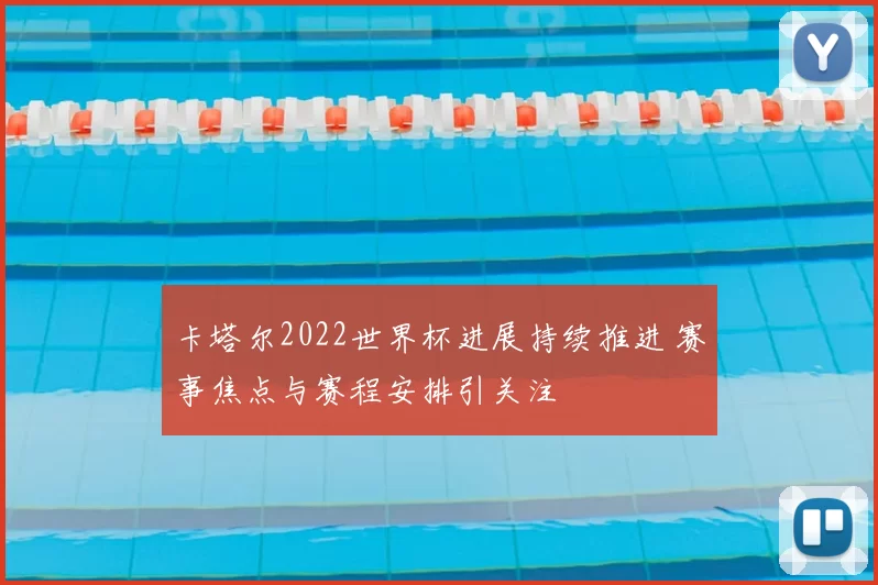 卡塔尔2022世界杯进展持续推进 赛事焦点与赛程安排引关注