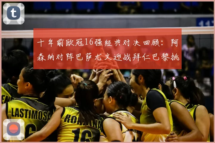 十年前欧冠16强经典对决回顾：阿森纳对阵巴萨尤文迎战拜仁巴黎挑战切尔西
