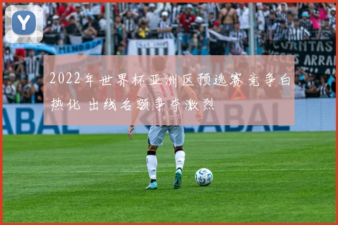 2022年世界杯亚洲区预选赛竞争白热化 出线名额争夺激烈