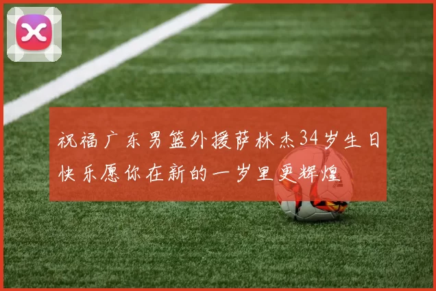 祝福广东男篮外援萨林杰34岁生日快乐愿你在新的一岁里更辉煌
