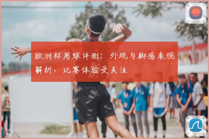 欧洲杯用球评测:外观与脚感表现解析,比赛体验受关注