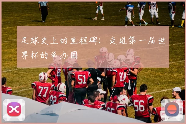 足球史上的里程碑:走进第一届世界杯的举办国
