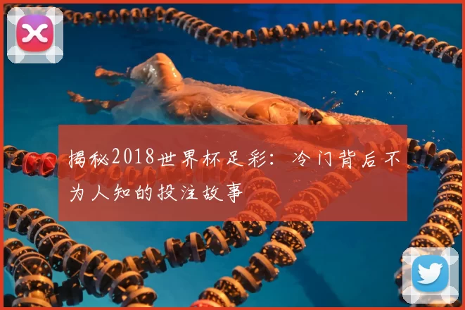 揭秘2018世界杯足彩:冷门背后不为人知的投注故事