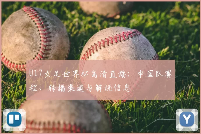 U17女足世界杯高清直播：中国队赛程、转播渠道与解说信息
