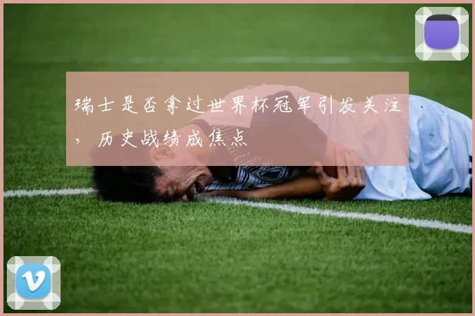 瑞士是否拿过世界杯冠军引发关注,历史战绩成焦点