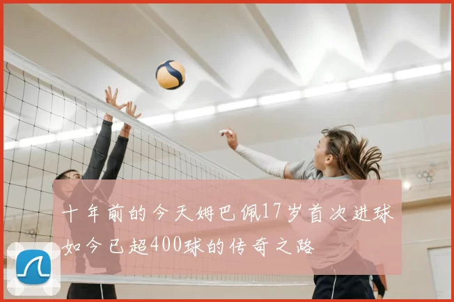 十年前的今天姆巴佩17岁首次进球如今已超400球的传奇之路