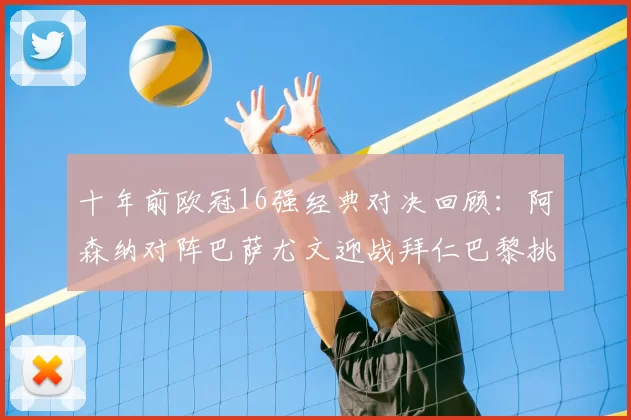 十年前欧冠16强经典对决回顾：阿森纳对阵巴萨尤文迎战拜仁巴黎挑战切尔西