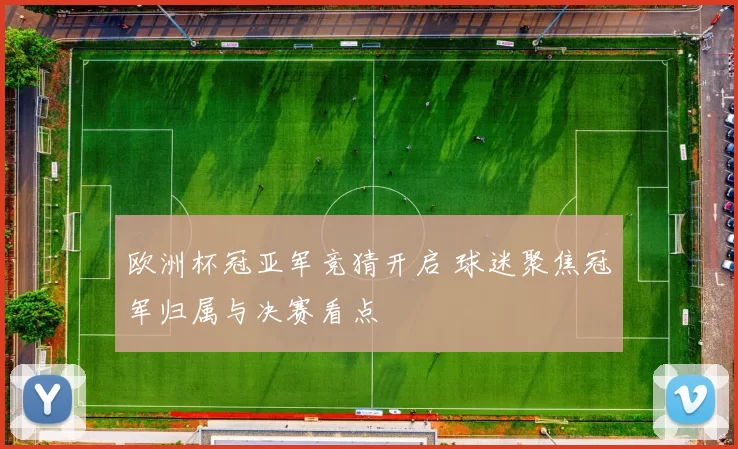 欧洲杯冠亚军竞猜开启 球迷聚焦冠军归属与决赛看点