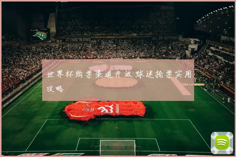 世界杯购票渠道开放 球迷抢票实用攻略