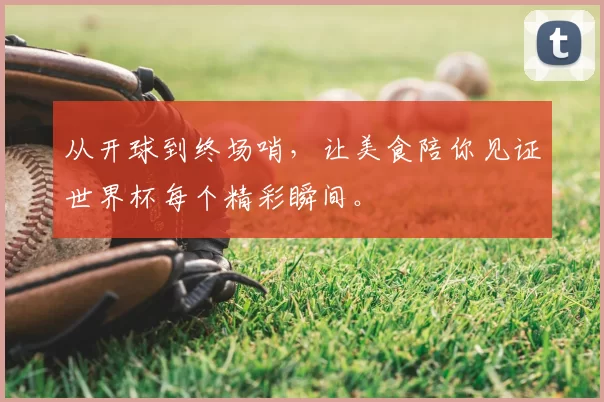 从开球到终场哨,让美食陪你见证世界杯每个精彩瞬间。