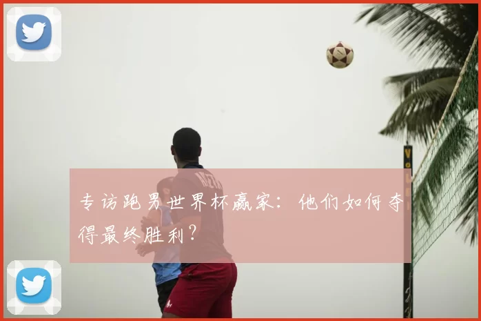 专访跑男世界杯赢家：他们如何夺得最终胜利？