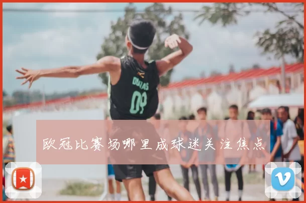 欧冠比赛场哪里成球迷关注焦点