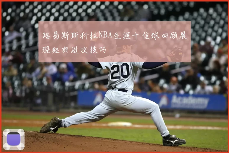 路易斯斯科拉NBA生涯十佳球回顾展现经典进攻技巧