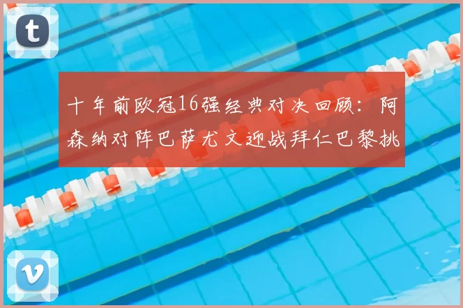 十年前欧冠16强经典对决回顾：阿森纳对阵巴萨尤文迎战拜仁巴黎挑战切尔西