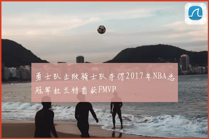 勇士队击败骑士队夺得2017年NBA总冠军杜兰特首获FMVP