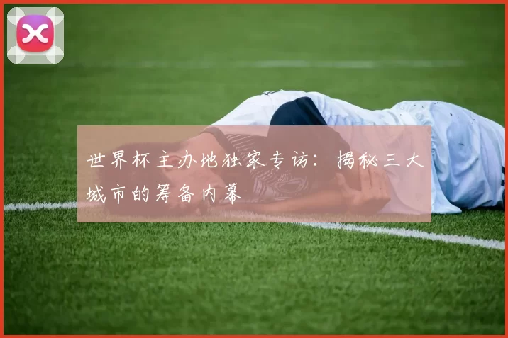 世界杯主办地独家专访:揭秘三大城市的筹备内幕